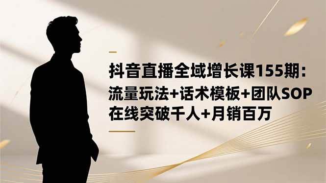(1266期)抖音直播全域增长实战指南:流量策略、话术模板与团队SOP,助力在线观众突破千人