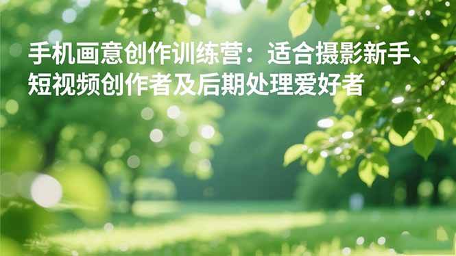 （1346期）手机摄影画意创作训练营：从基础到进阶，适合新手入门与短视频创作