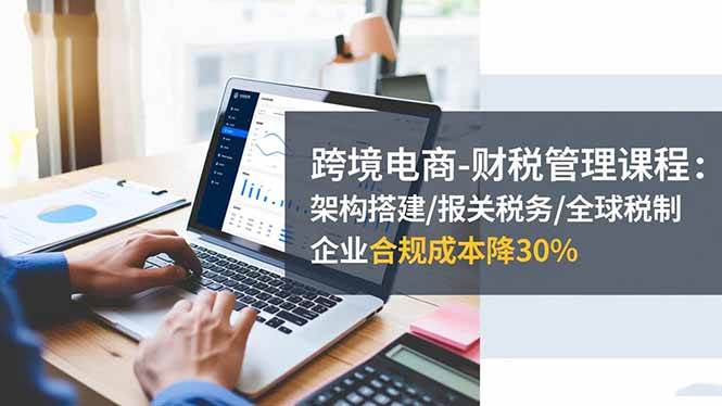 （1345期）跨境电商财税管理指南：架构搭建、报关税务与全球税制解析，助力企业高效合规经营