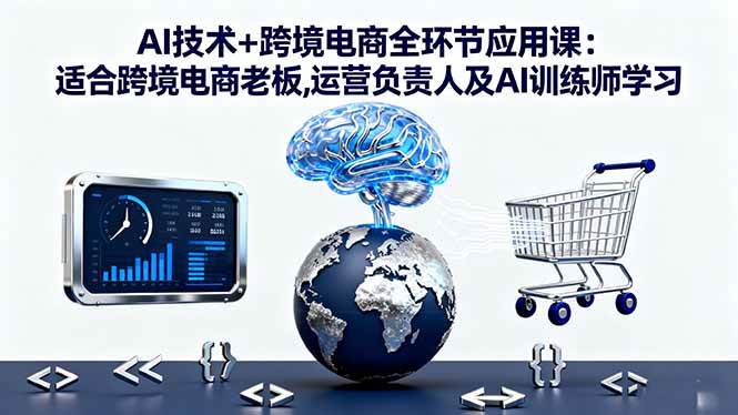 (1661期)AI技术与跨境电商全环节应用指南:面向管理者、运营与AI训练师的实战教程