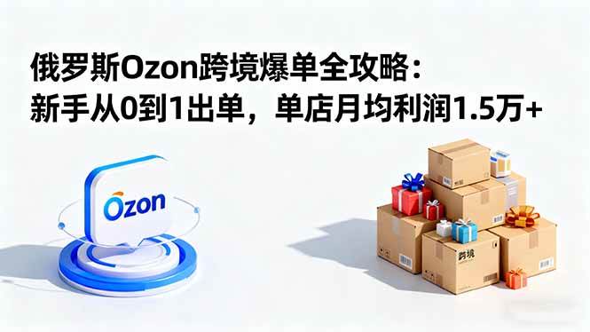 (1702期)俄罗斯Ozon电商平台入门指南:从零起步开启跨境销售,实现稳定店铺收益