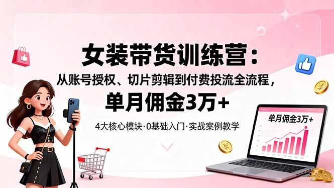 (1706期)女装带货特训营:从账号授权到切片剪辑与付费投流,掌握全流程实操方法