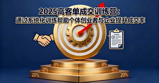 （1743期）2025高客单成交训练营：系统化训练助力个体创业者与企业有效提升成交转化能力