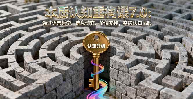 (1805期)本质认知重构课7.0:运用语言哲学、信息博弈与价值交换,突破思维边界,实现认知升级