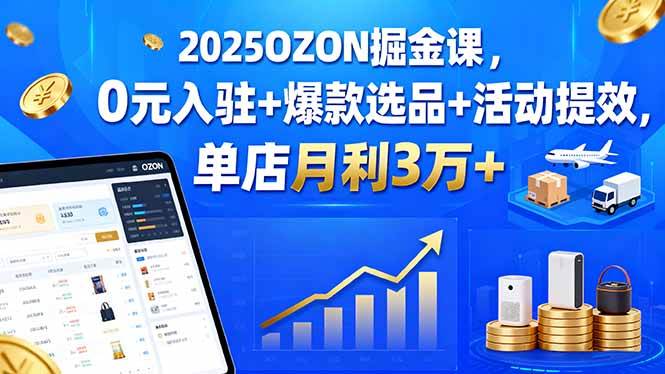 (2110期)2025年OZON平台实战指南:零成本入驻策略与爆款打造技巧,助力店铺高效运营