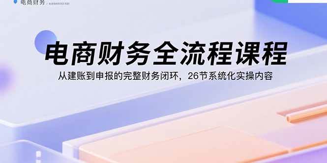 (2342期)电商财务全流程实操指南:从建账到申报构建完整财务体系,26节课程系统掌握核心技能