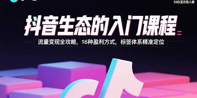 (2364期)抖音生态入门指南:流量转化与精准定位,解析16种变现路径