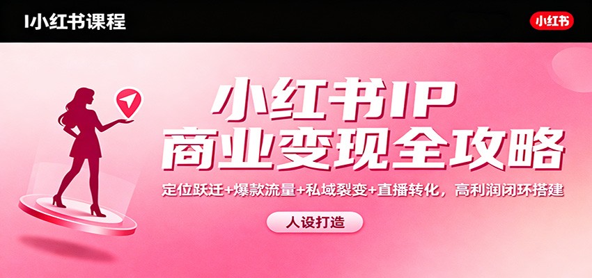（2527期）小红书账号定位升级与爆款内容打造：高效引流策略及私域运营技巧，实现商业闭环构建
