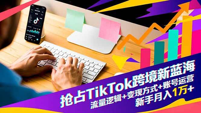 （2543期）抢占TikTok跨境新蓝海：解析流量底层逻辑、探索多元变现路径、掌握账号运营体系