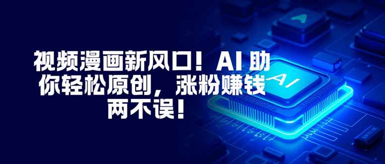 （2548期）AI赋能视频漫画创作：掌握原创技巧，高效提升粉丝互动与内容质量