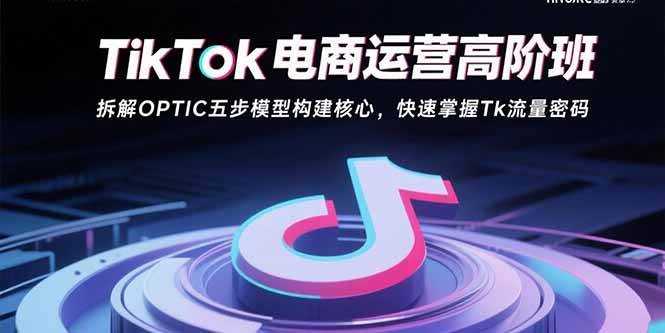(2571期)TikTok电商运营高阶课程:解析OPTIC五步模型构建方法论,助你精准掌握平台流量逻辑