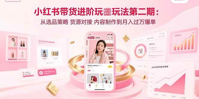 （2595期）小红书带货进阶指南：选品策略、货源对接与内容制作全流程解析