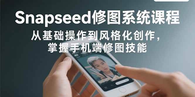 （2606期）Snapseed修图系统课程：从基础操作到风格化创作，全面掌握手机修图核心技能