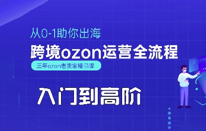 （2714期）OZON平台实战运营指南：从基础入门到高阶进阶，助力卖家实现跨境业务稳步增长