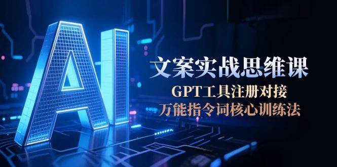 AI文案实战思维课程：掌握GPT工具注册对接，学习万能指令词核心训练方法