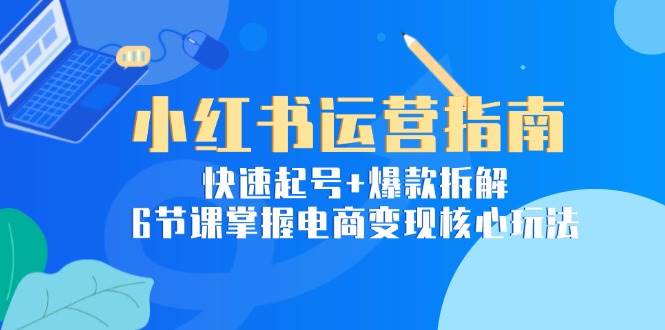 小红书电商运营实战：从零起号到爆款打造，六节课掌握核心变现方法