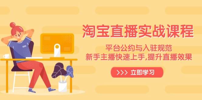 （6409期）淘宝直播入门指南：掌握平台规范与运营技巧，助力新手主播高效开播成长
