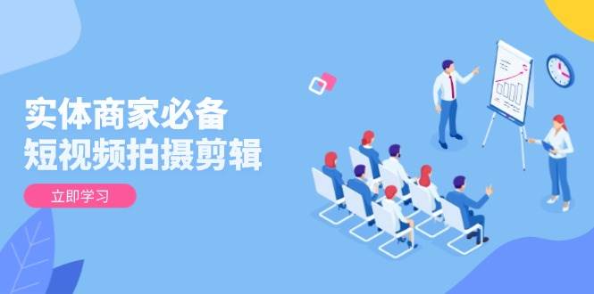 （6519期）实体商家短视频实战指南：拍摄剪辑基础到进阶，全面提升视频质量与获客能力