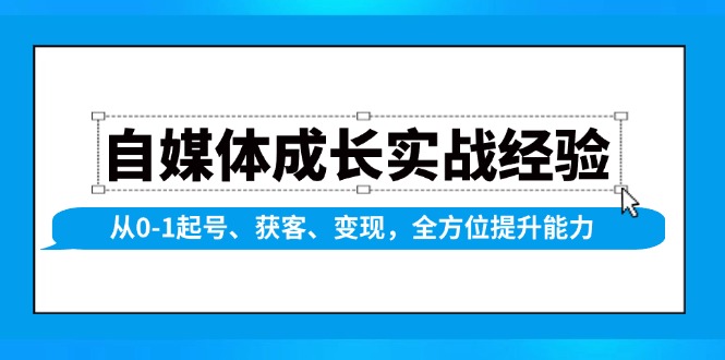 (6543期)自媒体成长实战指南:从零起步系统搭建账号,精准获客与多元变现路径解析