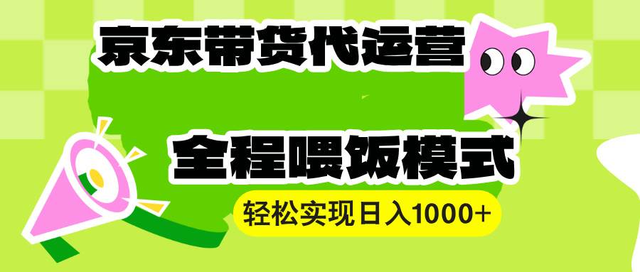 (6549期)京东带货代运营指南:操作流程清晰易上手,助你稳步提升带货成效