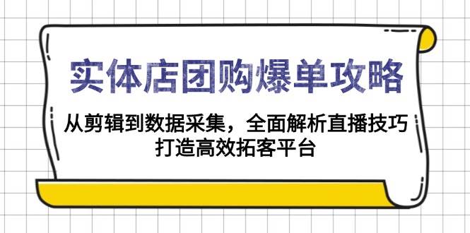 （6572期）实体店团购直播实战指南：从视频剪辑到数据采集，系统掌握全流程运营技巧，助力门店高效引流转化