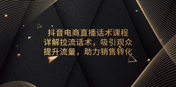 （6734期）抖音电商直播话术技巧详解：拉流互动策略，有效吸引观众关注，促进销售转化提升