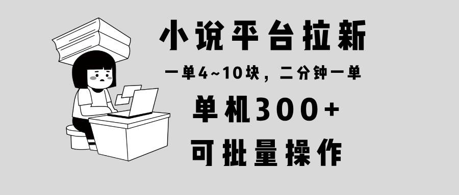 小说平台推广新任务，单机日入300余元，每单耗时两分钟收益4至10元，操作简便支持批量执行。
