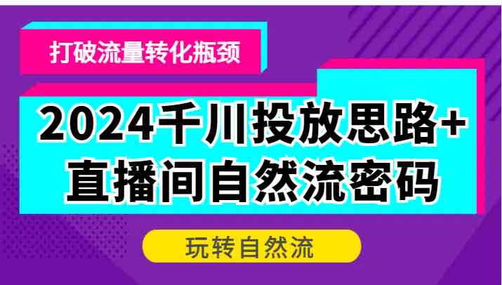 2024千川投放策略与直播间自然流量提升，突破流量转化困境，掌握自然流量运营