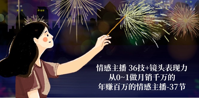 情感主播 36技+镜头表现力:从0~1做月销千万的,年赚百万的情感主播-37节