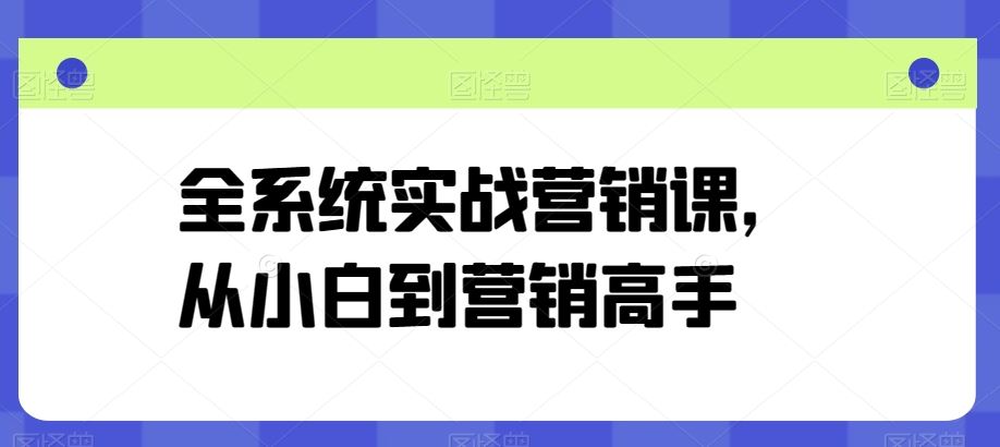营销实战系统课程：从入门到精通，掌握全流程营销方法与策略