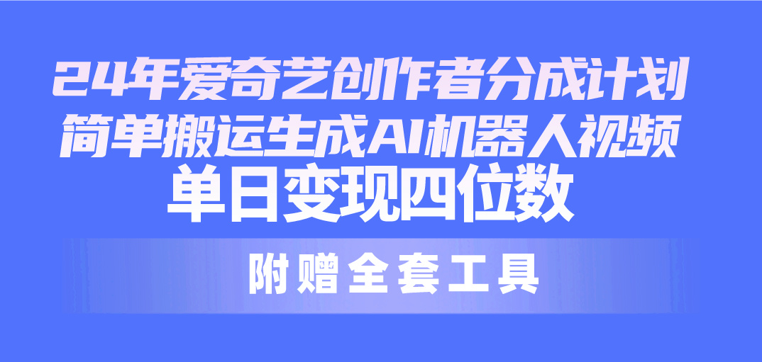 24年爱奇艺创作者分成计划解析:AI辅助视频制作与搬运技巧,实现稳定日收益