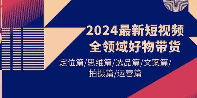 2024短视频好物带货全攻略：精准定位与运营思维，选品文案拍摄全解析