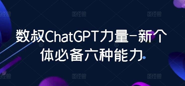 数叔解读ChatGPT时代：新个体必备的六大核心能力构建