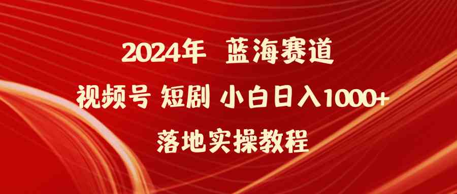视频号短剧运营实操指南：2024蓝海赛道解析，新手快速上手方法