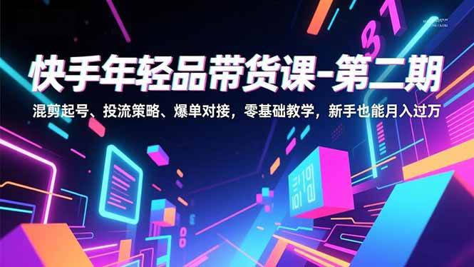 快手年轻品带货课-第二期,混剪起号、投流策略、爆单对接,零基础教学,新手也能月入过万