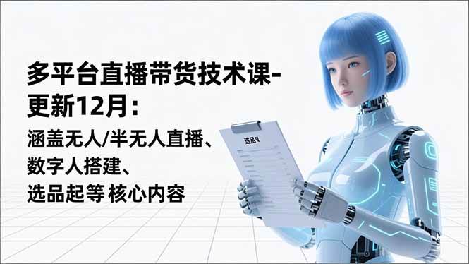 平台直播带货技术课-更新12月:涵盖无人/半无人直播、数字人搭建、选品起号等核心内容