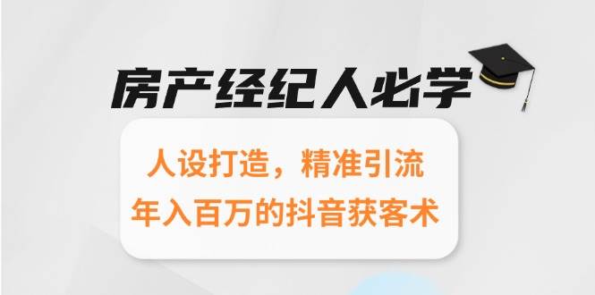 （15095期）房产经纪人必学：人设打造，精准引流，年入百万的抖音获客术
