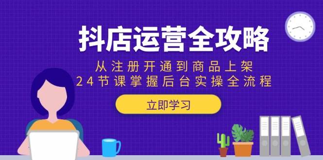 （15057期）抖店运营全攻略：从注册开通到商品上架，24节课掌握后台实操全流程