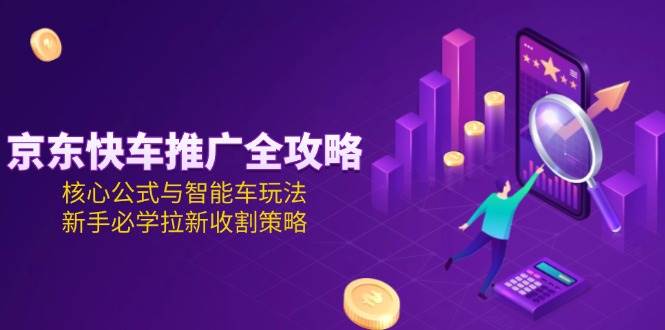 (15099期)京东快车推广全攻略,核心公式与智能车玩法,新手必学拉新收割策略 (15099期)京东快车推广全攻略,核心公式与智能车玩法,新手必学拉新收割策略