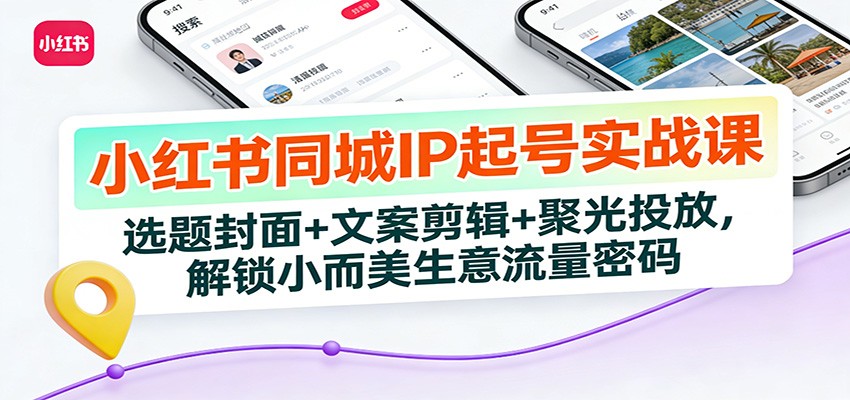 小红书同城IP起号实战课:选题封面+文案剪辑+聚光投放,解锁小而美生意流量密码
