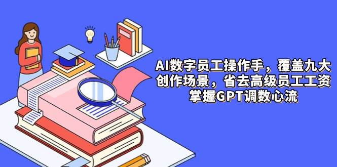 （14740期）AI数字员工操作手，9大场景内容创作，省去高级员工工资，掌握GPT调数心流