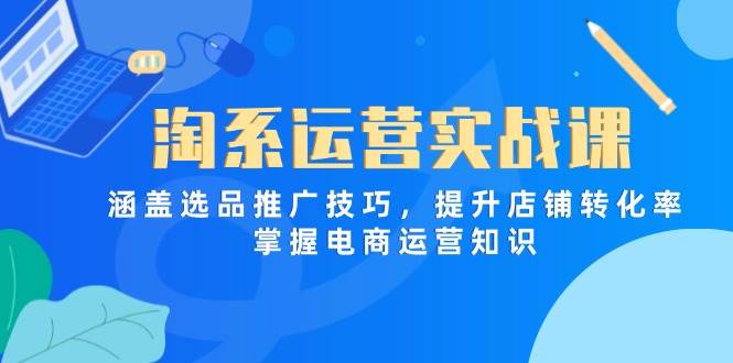(14427期)淘系运营实战课,涵盖选品推广技巧,提升店铺转化率,掌握电商运营知识