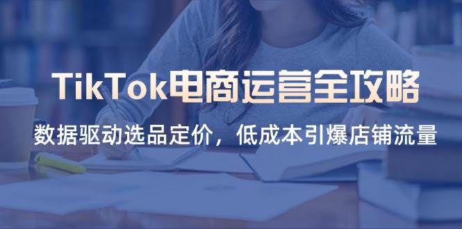 (14343期)TikTok电商运营全攻略,数据驱动选品定价,低成本引爆店铺流量 (14343期)TikTok电商运营全攻略,数据驱动选品定价,低成本引爆店铺流量
