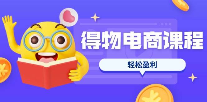 （14146期）得物电商课程合集，选品、优化、定价全攻略，7天SOP单品爆红，轻松盈利
