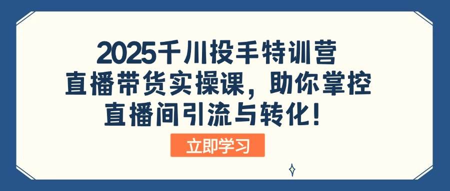 (14423期)2025千川投手特训营:直播带货实操课,助你掌控直播间引流与转化!