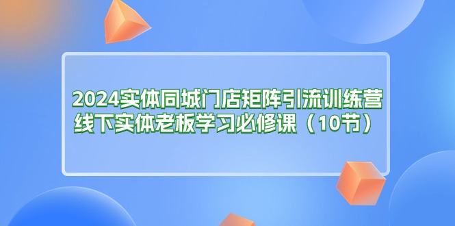(11258期)2024实体同城门店矩阵引流训练营,线下实体老板学习必修课(10节) (11258期)2024实体同城门店矩阵引流训练营,线下实体老板学习必修课(10节)