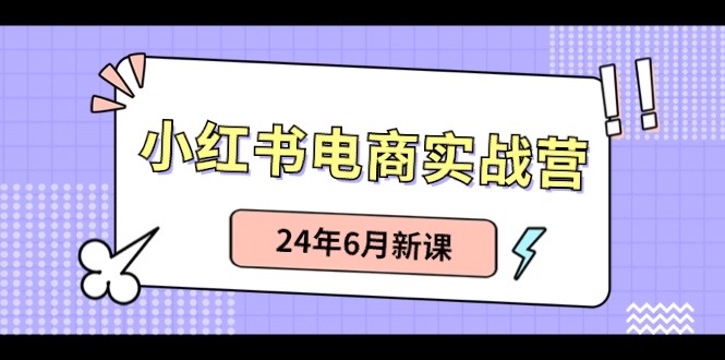 (10984期)小红书电商实战营:小红书笔记带货和无人直播,24年6月新课