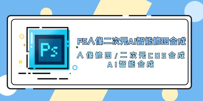 (10286期)PS人像二次元AI智能修图 合成 人像修图/二次元 COS合成/AI 智能合成/100节