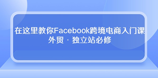 (10259期)在这里教你Facebook跨境电商入门课,外贸·独立站必修 (10259期)在这里教你Facebook跨境电商入门课,外贸·独立站必修