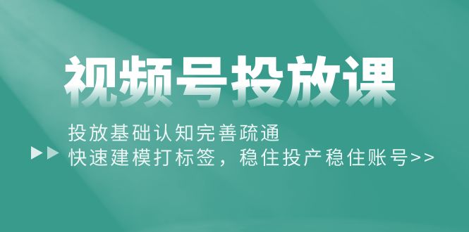 (10205期)视频号投放课:投放基础认知完善疏通,快速建模打标签,稳住投产稳住账号